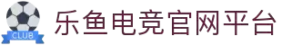 乐鱼电竞(中国)-全球领先的电竞赛事平台